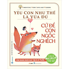 Yêu Con Như Thế Là Vừa Đủ: Cứ Để Con Ngốc Nghếch (Cẩm Nang Nuôi Dạy Trẻ 4 - 5 Tuổi)