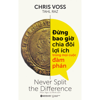 Đừng Bao Giờ Chia Đôi Lợi Ích Trong Mọi Cuộc Đàm Phán - Never Split The Difference (Chris Voss)