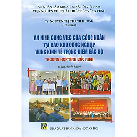 Sách - An Ninh Công Việc Của Công Nhân Tại Các Khu Công Nghiệp Vùng Kinh Tế Trọng Điểm Bắc Bộ - Trường Hợp Tỉnh Bắc Ninh (Sách chuyên khảo)
