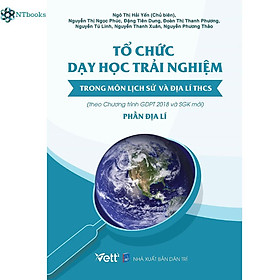 Sách Tổ Chức Dạy Học Trải Nghiệm Trong Môn Lịch Sử Và Địa Lí THCS - Phần Địa Lí (Theo Chương Trình GDPT 2018 Và SGK Mới)