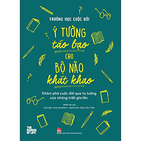 Trường Học Cuộc Đời - Ý Tưởng Táo Bạo Cho Bộ Não Khát Khao - Khám Phá Cuộc Đời Qua Tư Tưởng Của Những Triết Gia Lớn